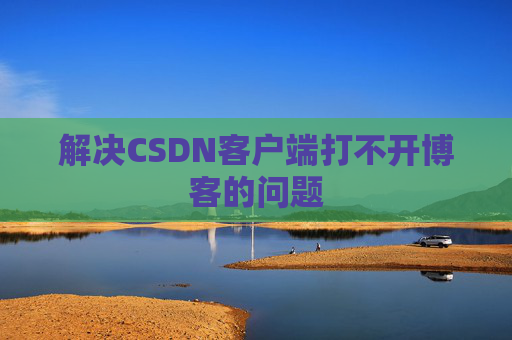 解决CSDN客户端打不开博客的问题